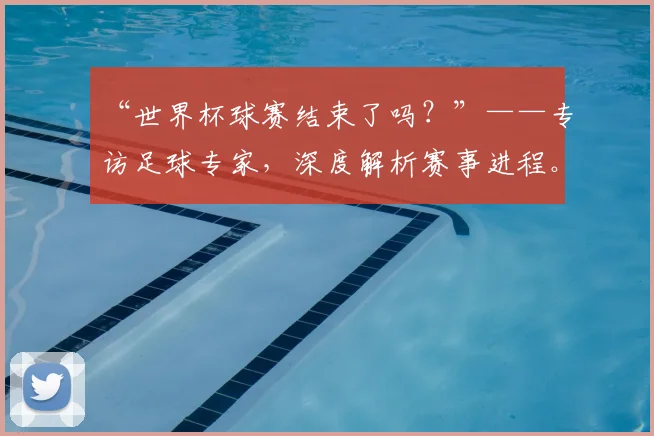 “世界杯球赛结束了吗?”——专访足球专家,深度解析赛事进程。